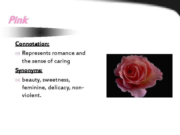Pink Connotation: Represents romance and the sense of caring Synonyms: beauty, sweetness, feminine, delicacy,