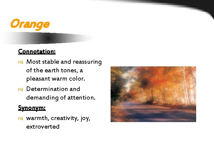 Orange Connotation: Most stable and reassuring of the earth tones, a pleasant warm color.