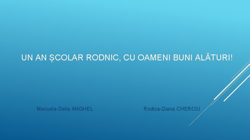 UN AN ȘCOLAR RODNIC, CU OAMENI BUNI ALĂTURI! Manuela-Delia ANGHEL Rodica-Diana CHERCIU UN AN ȘCOLAR RODNIC, CU OAMENI BUNI ALĂTURI! Manuela-Delia ANGHEL Rodica-Diana CHERCIU