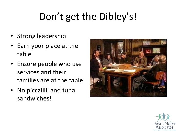 Don’t get the Dibley’s! • Strong leadership • Earn your place at the table