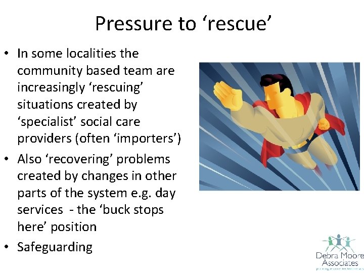 Pressure to ‘rescue’ • In some localities the community based team are increasingly ‘rescuing’