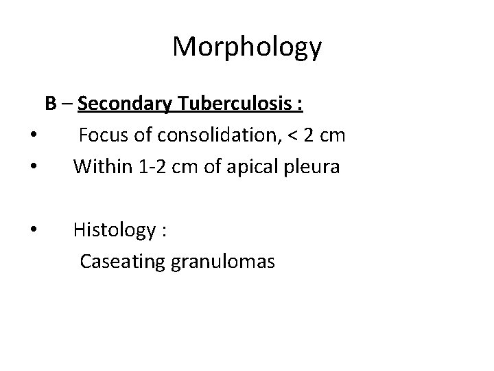 Morphology B – Secondary Tuberculosis : • Focus of consolidation, < 2 cm •