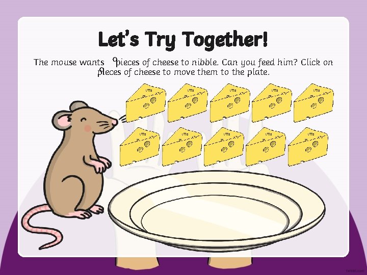 Let’s Try Together! The mouse wants pieces of cheese to nibble. Can you feed