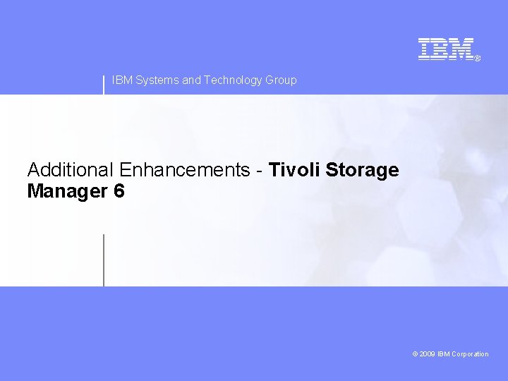 IBM Systems and Technology Group Additional Enhancements - Tivoli Storage Manager 6 2009 IBM
