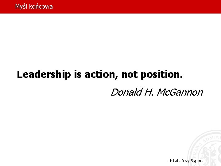 Myśl końcowa Leadership is action, not position. Donald H. Mc. Gannon dr hab. Jerzy