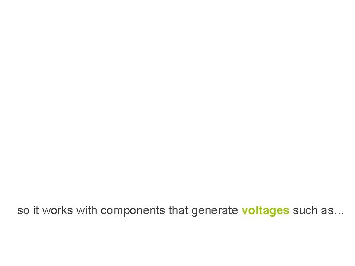 so it works with components that generate voltages such as… so it works with components that generate voltages such as…