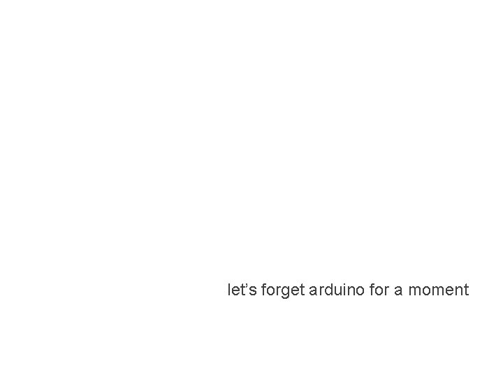 let’s forget arduino for a moment let’s forget arduino for a moment