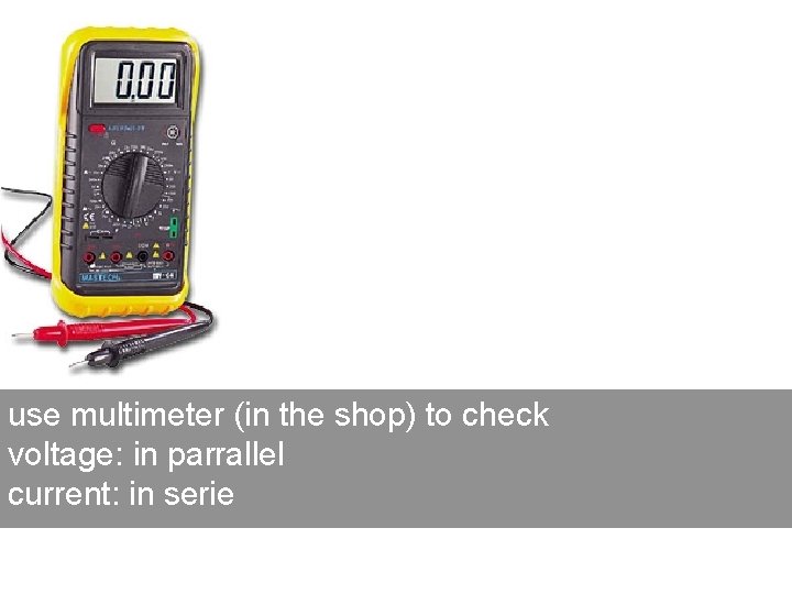 use multimeter (in the shop) to check voltage: in parrallel current: in serie use multimeter (in the shop) to check voltage: in parrallel current: in serie