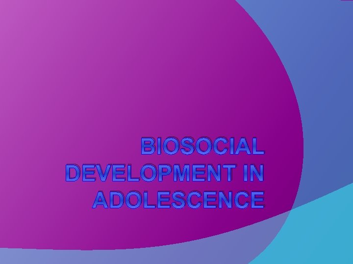 BIOSOCIAL DEVELOPMENT IN ADOLESCENCE 