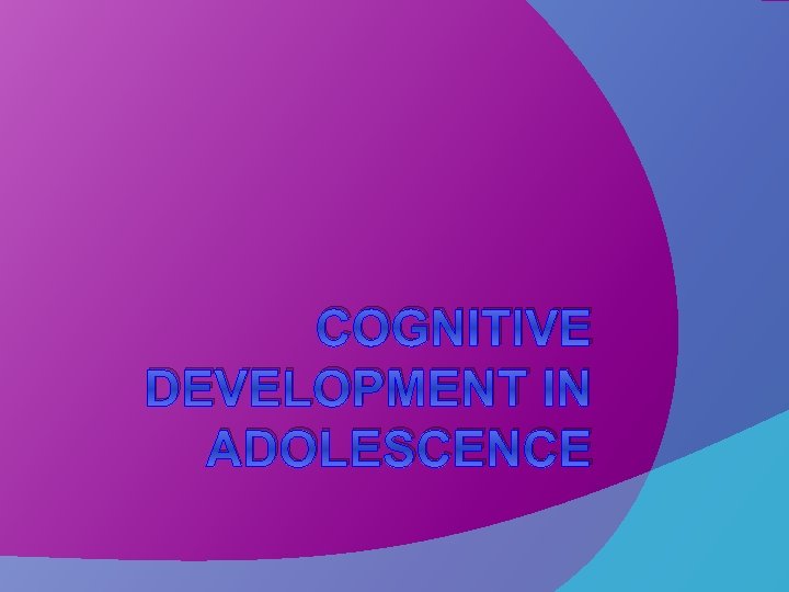 COGNITIVE DEVELOPMENT IN ADOLESCENCE 