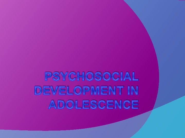 PSYCHOSOCIAL DEVELOPMENT IN ADOLESCENCE 