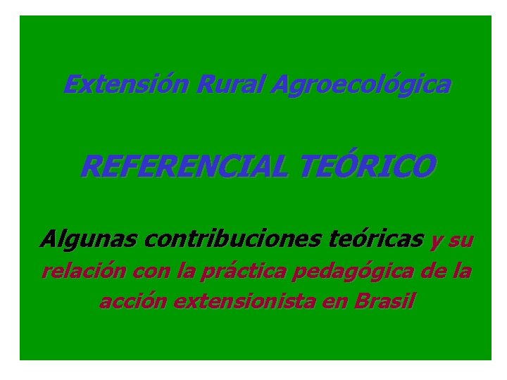 Extensión Rural Agroecológica REFERENCIAL TEÓRICO Algunas contribuciones teóricas y su relación con la práctica