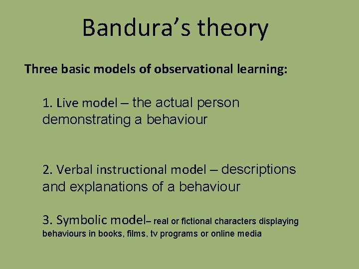 Bandura’s theory Three basic models of observational learning: 1. Live model – the actual
