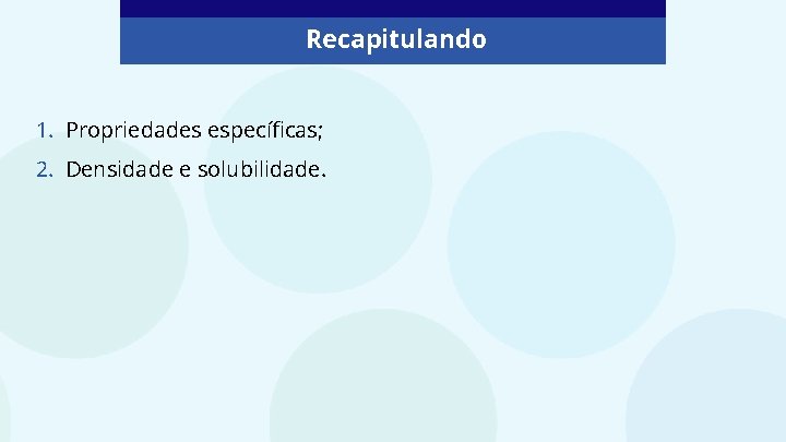 Recapitulando 1. Propriedades específicas; 2. Densidade e solubilidade. 