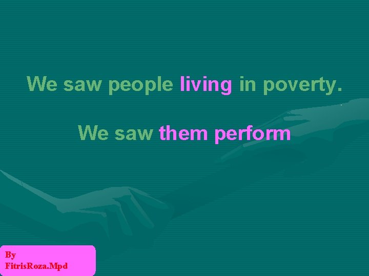 We saw people living in poverty. We saw them perform By Fitris. Roza. Mpd