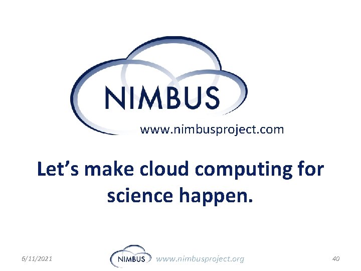 www. nimbusproject. com Let’s make cloud computing for science happen. 6/11/2021 www. nimbusproject. org