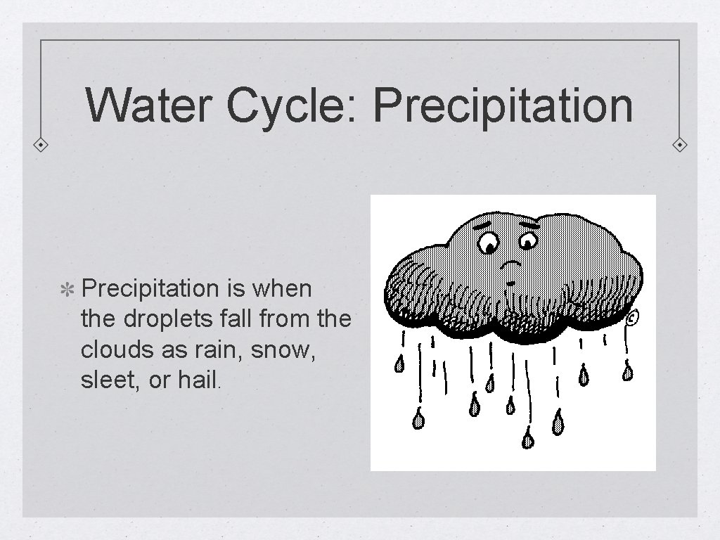 Water Cycle: Precipitation is when the droplets fall from the clouds as rain, snow,