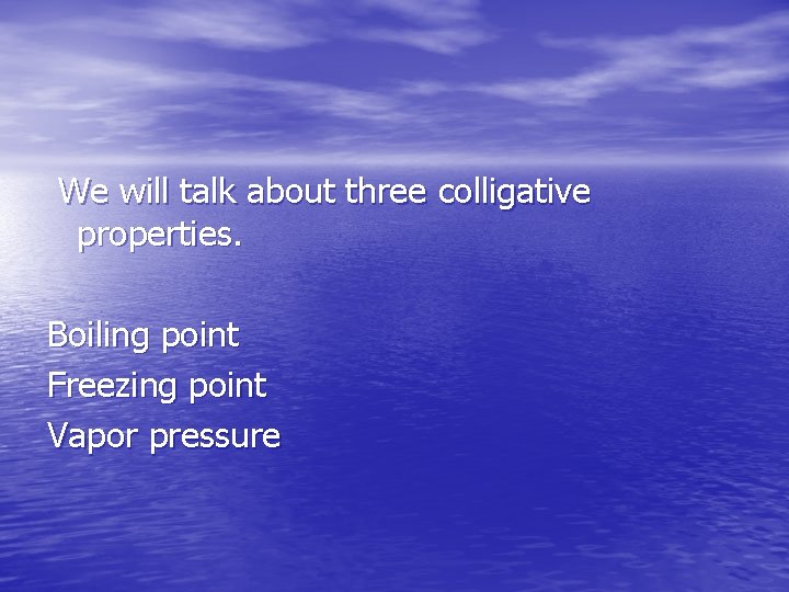 We will talk about three colligative properties. Boiling point Freezing point Vapor pressure 