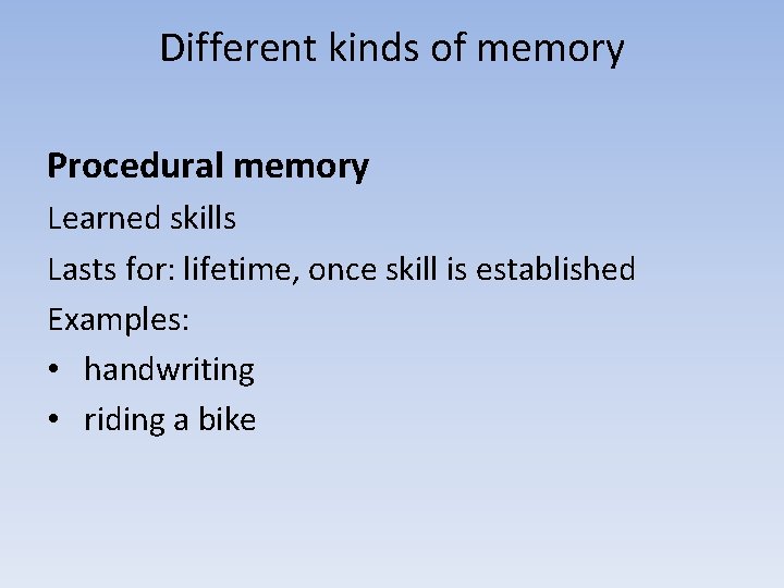 Different kinds of memory Procedural memory Learned skills Lasts for: lifetime, once skill is