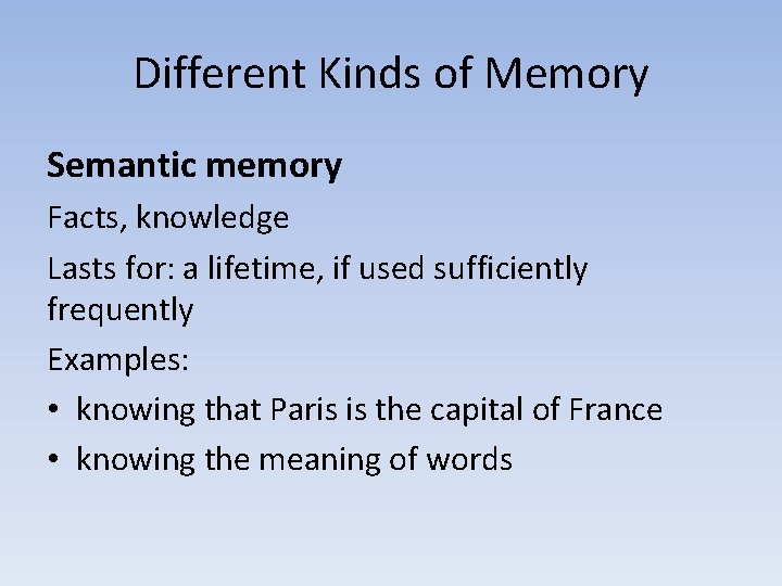 Different Kinds of Memory Semantic memory Facts, knowledge Lasts for: a lifetime, if used