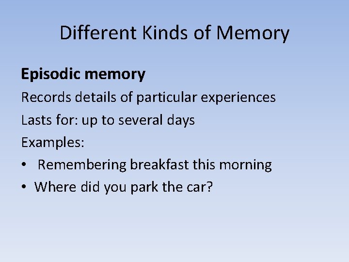 Different Kinds of Memory Episodic memory Records details of particular experiences Lasts for: up