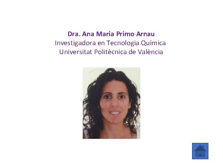 Dra. Ana Maria Primo Arnau Investigadora en Tecnologia Química Universitat Politècnica de València 