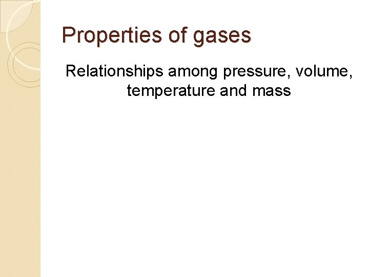 Properties of gases Relationships among pressure, volume, temperature and mass 