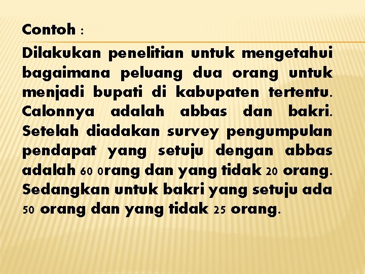 Contoh : Dilakukan penelitian untuk mengetahui bagaimana peluang dua orang untuk menjadi bupati di