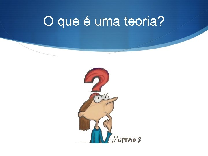 O que é uma teoria? 