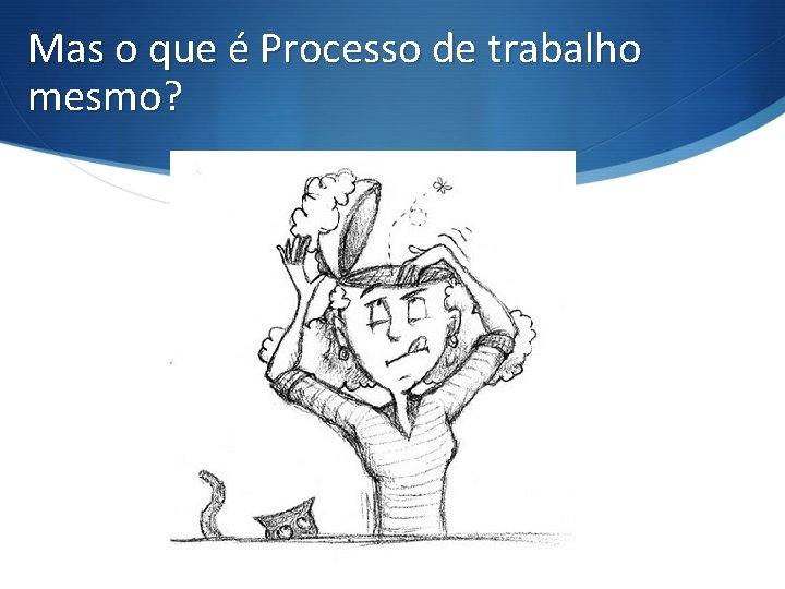 Mas o que é Processo de trabalho mesmo? 