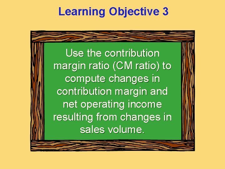 Learning Objective 3 Use the contribution margin ratio (CM ratio) to compute changes in