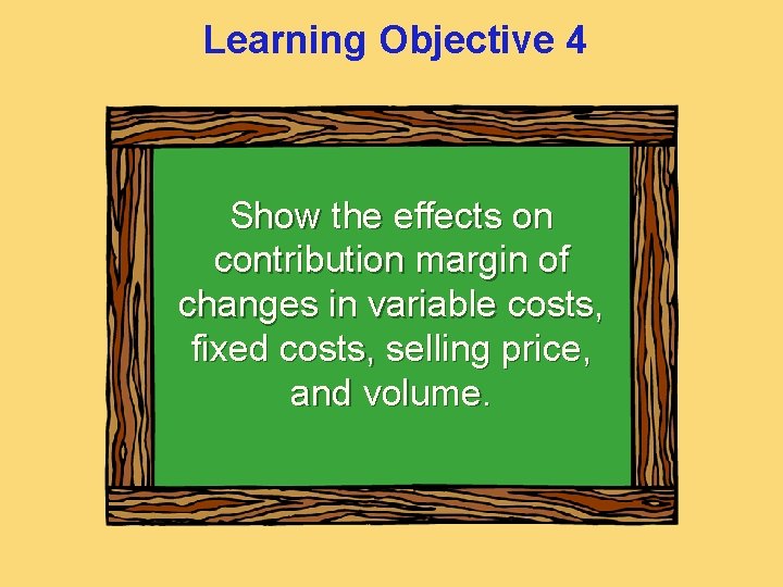 Learning Objective 4 Show the effects on contribution margin of changes in variable costs,