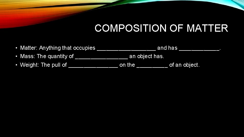 COMPOSITION OF MATTER • Matter: Anything that occupies __________ and has _______. • Mass: