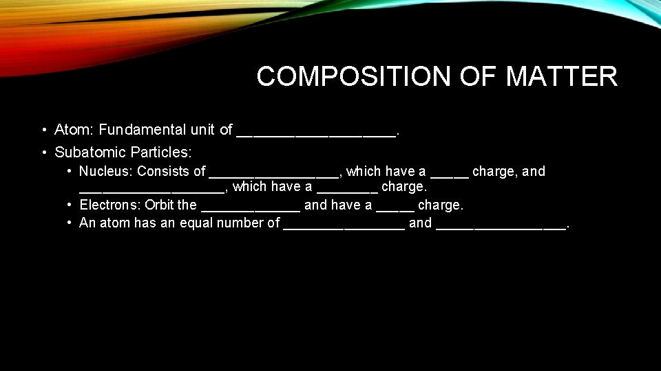 COMPOSITION OF MATTER • Atom: Fundamental unit of __________. • Subatomic Particles: • Nucleus: