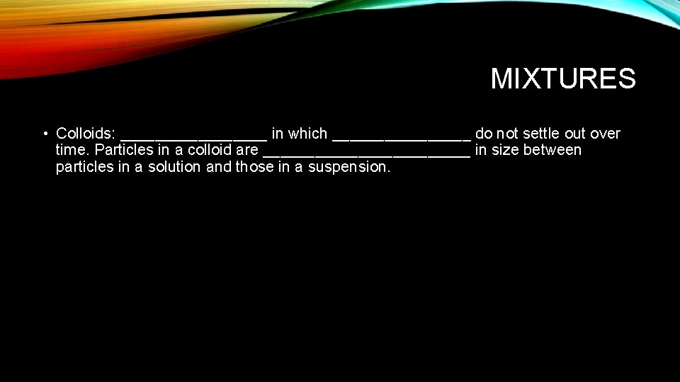 MIXTURES • Colloids: _________ in which ________ do not settle out over time. Particles
