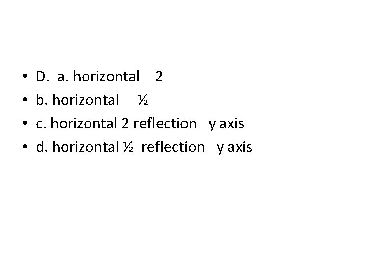  • • D. a. horizontal 2 b. horizontal ½ c. horizontal 2 reflection