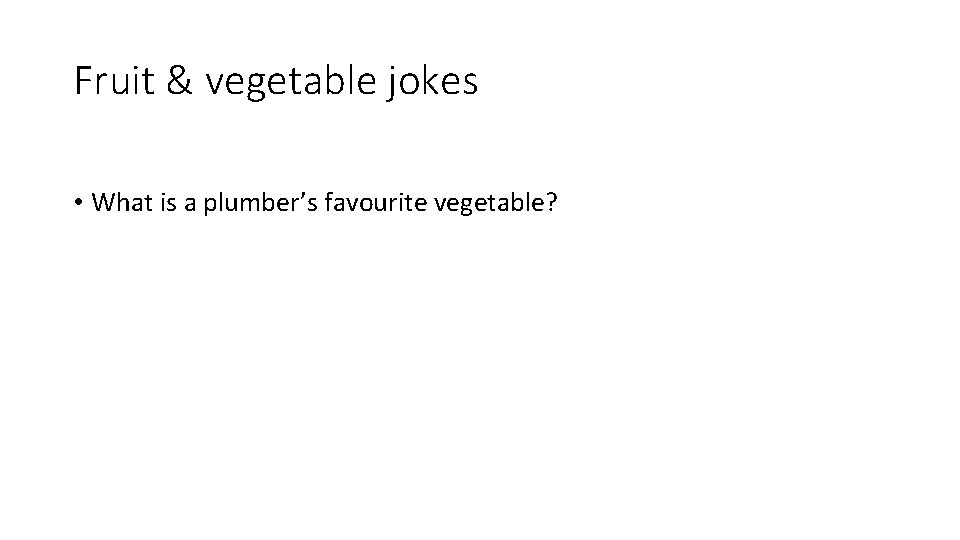 Fruit & vegetable jokes • What is a plumber’s favourite vegetable? 