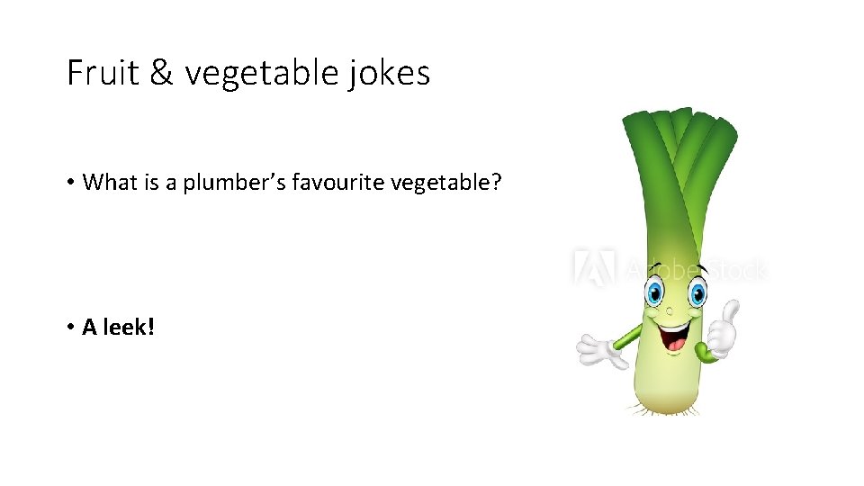 Fruit & vegetable jokes • What is a plumber’s favourite vegetable? • A leek!