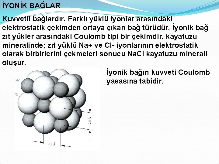 İYONİK BAĞLAR Kuvvetli bağlardır. Farklı yüklü iyonlar arasındaki elektrostatik çekimden ortaya çıkan bağ türüdür.