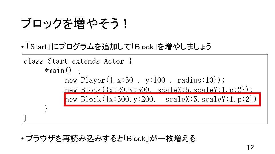 ブロックを増やそう！ • 「Start」にプログラムを追加して「Block」を増やしましょう class Start extends Actor { *main() { new Player({ x: 30