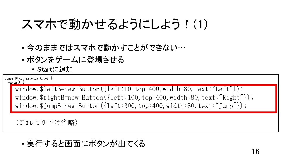 スマホで動かせるようにしよう！(1) • 今のままではスマホで動かすことができない… • ボタンをゲームに登場させる • Startに追加 class Start extends Actor { *main() {