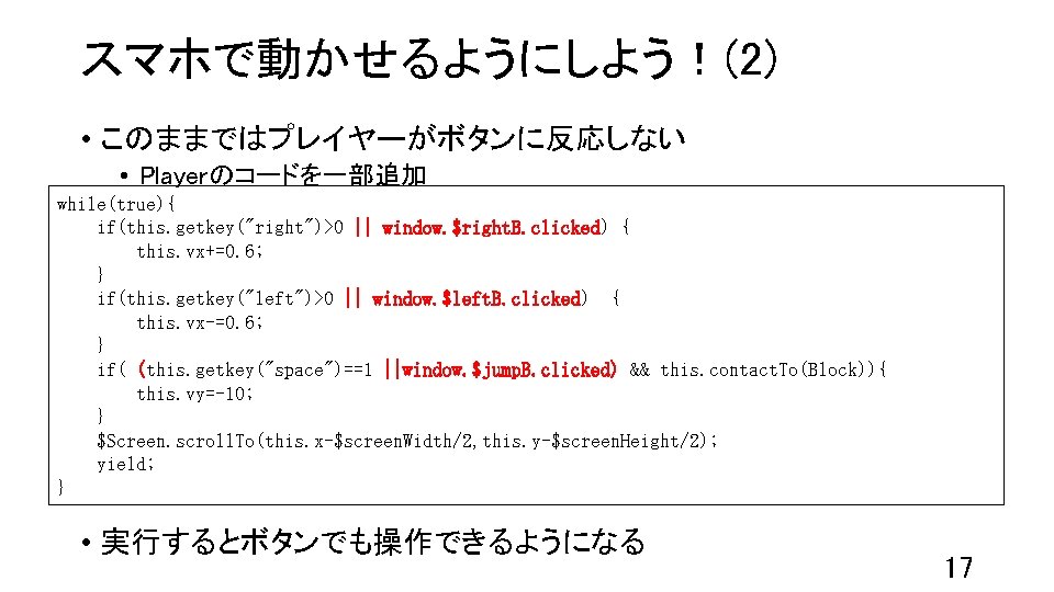 スマホで動かせるようにしよう！(2) • このままではプレイヤーがボタンに反応しない • Playerのコードを一部追加 while(true){ if(this. getkey("right")>0 || window. $right. B. clicked) {