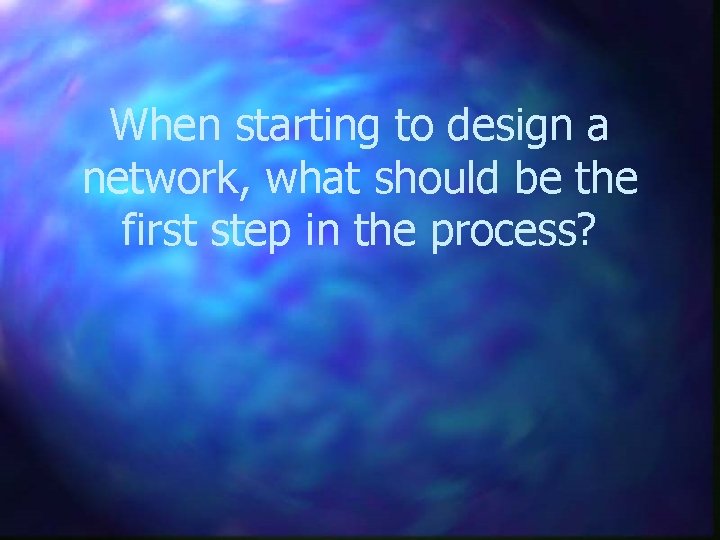 When starting to design a network, what should be the first step in the