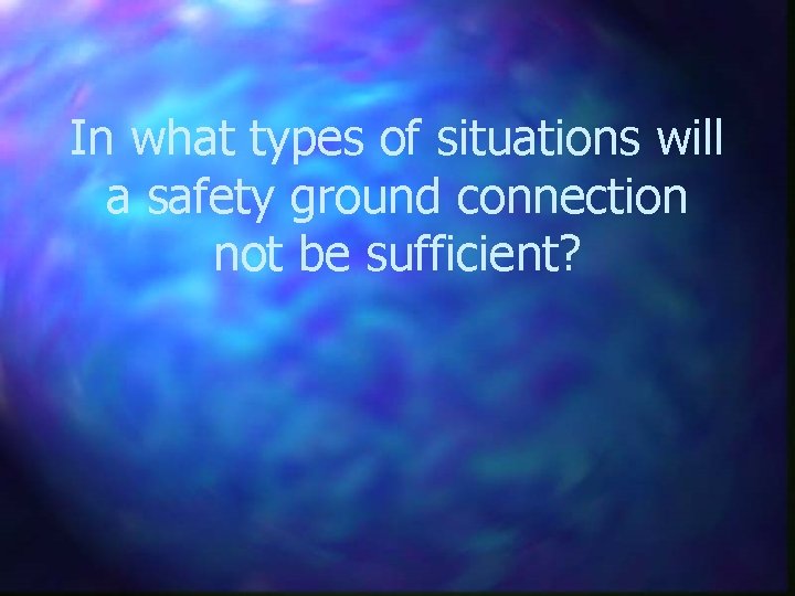 In what types of situations will a safety ground connection not be sufficient? 