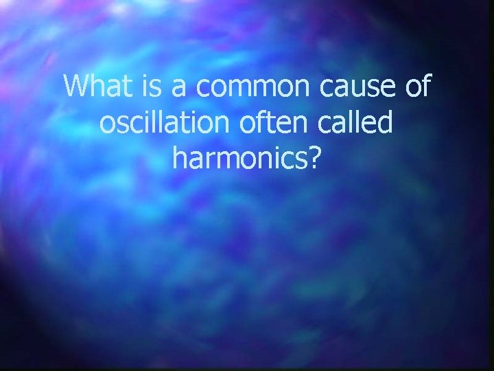 What is a common cause of oscillation often called harmonics? 