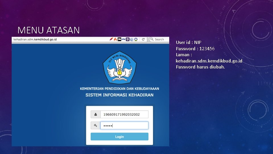 MENU ATASAN User id : NIP Password : 123456 Laman : kehadiran. sdm. kemdikbud.