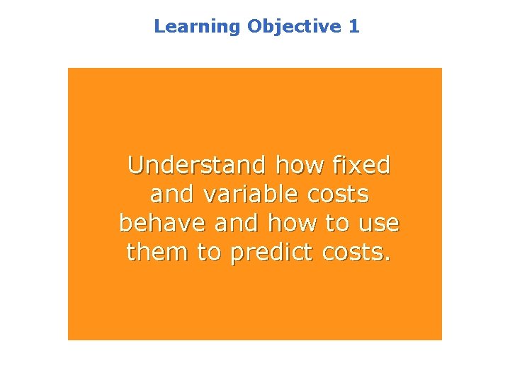 Learning Objective 1 Understand how fixed and variable costs behave and how to use