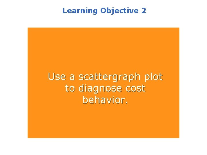 Learning Objective 2 Use a scattergraph plot to diagnose cost behavior. 