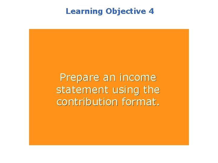 Learning Objective 4 Prepare an income statement using the contribution format. 