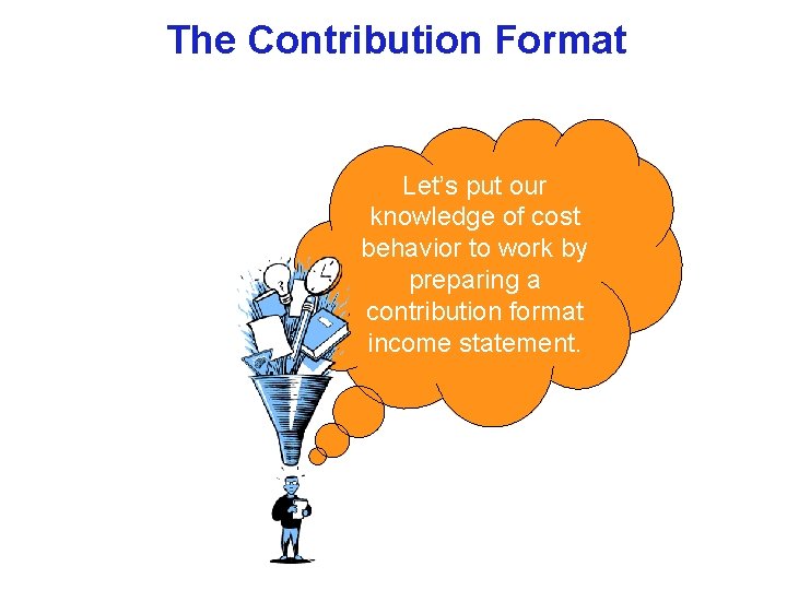 The Contribution Format Let’s put our knowledge of cost behavior to work by preparing